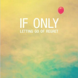 If Only: Letting Go of Regret